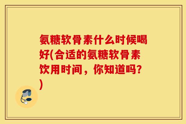 氨糖软骨素什么时候喝好(合适的氨糖软骨素饮用时间,你知道吗?) 氨糖软骨素什么时候喝好(合适的氨糖软骨素饮用时间,你知道吗?)