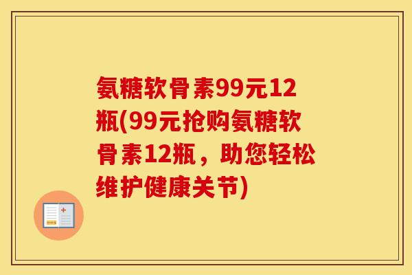 氨糖软骨素99元12瓶(99元抢购氨糖软骨素12瓶,助您轻松维护健康关节) 氨糖软骨素99元12瓶(99元抢购氨糖软骨素12瓶,助您轻松维护健康关节)