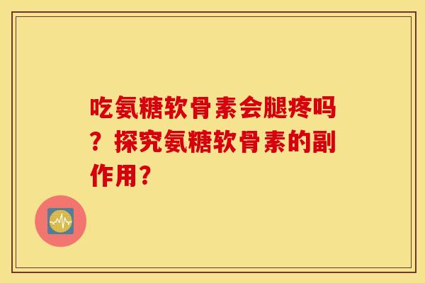吃氨糖软骨素会腿疼吗?探究氨糖软骨素的副作用? 吃氨糖软骨素会腿疼吗?探究氨糖软骨素的副作用?