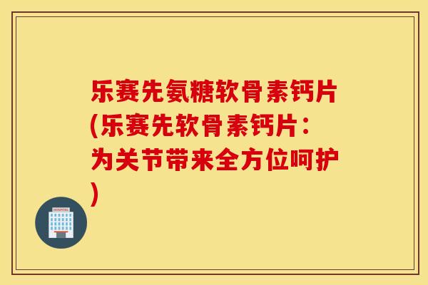 乐赛先氨糖软骨素钙片(乐赛先软骨素钙片:为关节带来全方位呵护) 乐赛先氨糖软骨素钙片(乐赛先软骨素钙片:为关节带来全方位呵护)