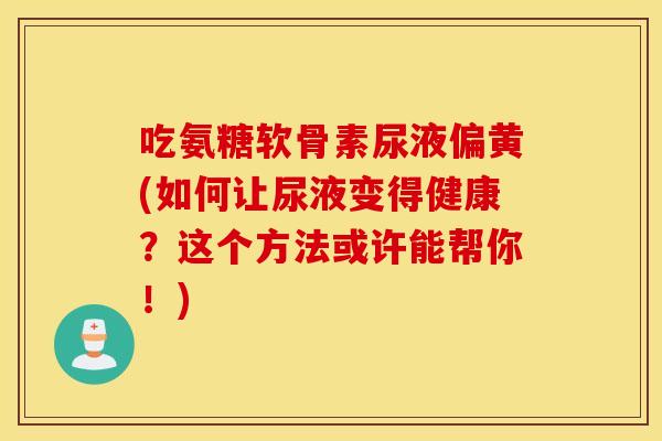 吃氨糖软骨素尿液偏黄(如何让尿液变得健康?这个方法或许能帮你!) 吃氨糖软骨素尿液偏黄(如何让尿液变得健康?这个方法或许能帮你!)