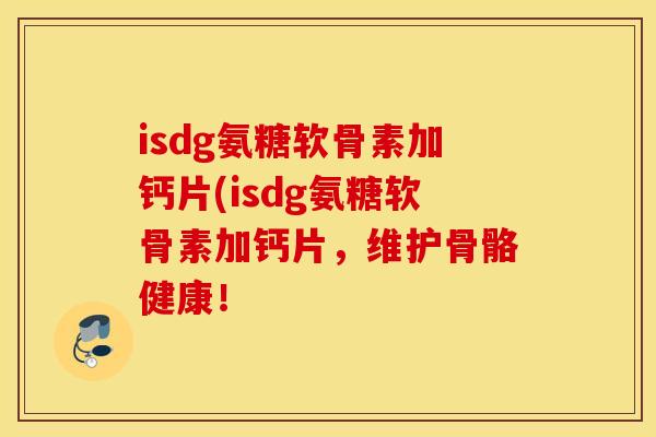 isdg氨糖软骨素加钙片(isdg氨糖软骨素加钙片，维护骨骼健康！