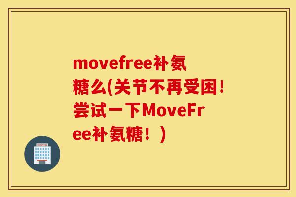 movefree补氨糖么(关节不再受困！尝试一下MoveFree补氨糖！)