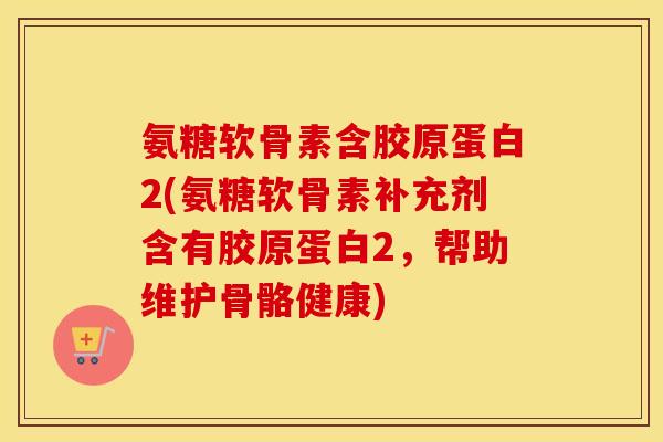 氨糖软骨素含胶原蛋白2(氨糖软骨素补充剂含有胶原蛋白2,帮助维护骨骼健康) 氨糖软骨素含胶原蛋白2(氨糖软骨素补充剂含有胶原蛋白2,帮助维护骨骼健康)