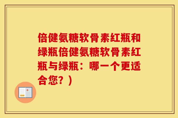 倍健氨糖软骨素红瓶和绿瓶倍健氨糖软骨素红瓶与绿瓶：哪一个更适合您？)