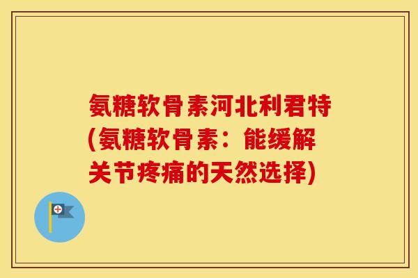 氨糖软骨素河北利君特(氨糖软骨素：能缓解关节的天然选择)