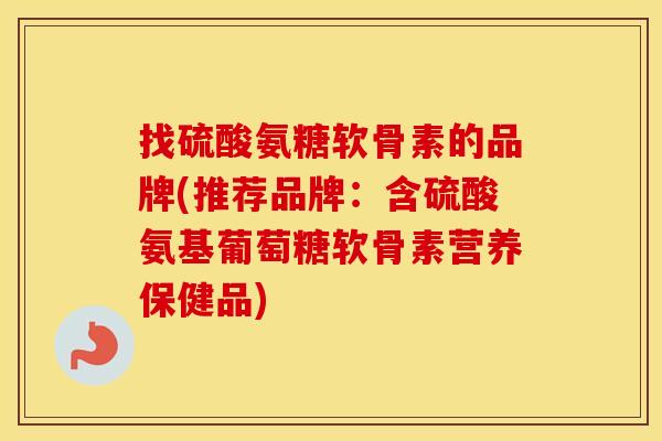 找硫酸氨糖软骨素的品牌(推荐品牌：含硫酸氨基葡萄糖软骨素营养保健品)