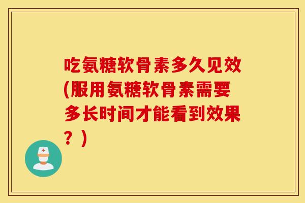 吃氨糖软骨素多久见效(服用氨糖软骨素需要多长时间才能看到效果?) 吃氨糖软骨素多久见效(服用氨糖软骨素需要多长时间才能看到效果?)