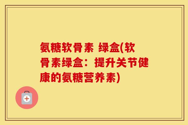 氨糖软骨素 绿盒(软骨素绿盒:提升关节健康的氨糖营养素) 氨糖软骨素 绿盒(软骨素绿盒:提升关节健康的氨糖营养素)