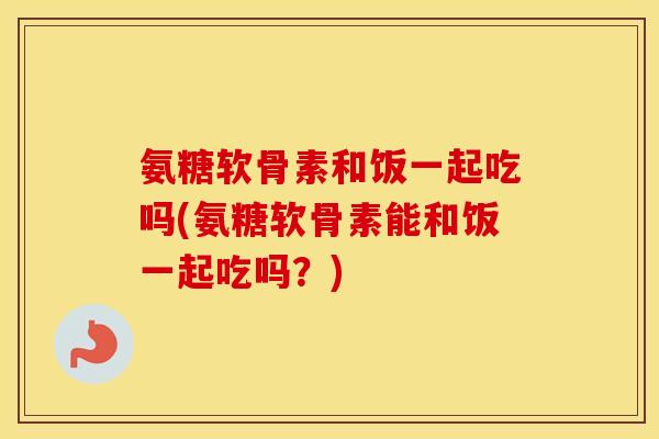 氨糖软骨素和饭一起吃吗(氨糖软骨素能和饭一起吃吗?) 氨糖软骨素和饭一起吃吗(氨糖软骨素能和饭一起吃吗?)