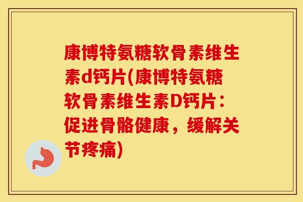 康博特氨糖软骨素维生素d钙片(康博特氨糖软骨素维生素D钙片：促进骨骼健康，缓解关节)