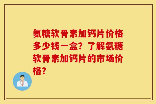 氨糖软骨素加钙片价格多少钱一盒?了解氨糖软骨素加钙片的市场价格? 氨糖软骨素加钙片价格多少钱一盒?了解氨糖软骨素加钙片的市场价格?