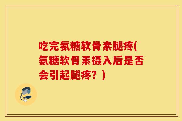吃完氨糖软骨素腿疼(氨糖软骨素摄入后是否会引起腿疼?) 吃完氨糖软骨素腿疼(氨糖软骨素摄入后是否会引起腿疼?)