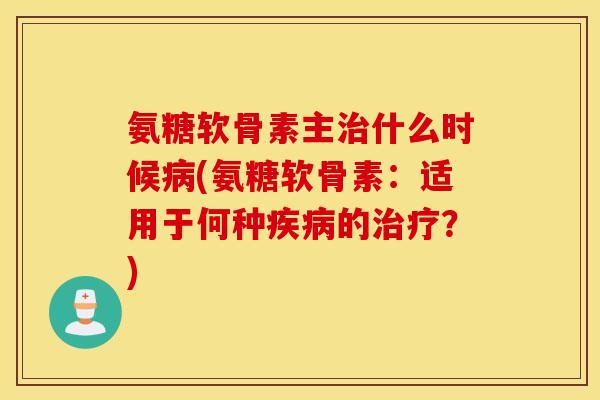 氨糖软骨素主什么时候(氨糖软骨素:适用于何种的?) 氨糖软骨素主什么时候(氨糖软骨素:适用于何种的?)
