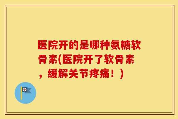 医院开的是哪种氨糖软骨素(医院开了软骨素,缓解关节!) 医院开的是哪种氨糖软骨素(医院开了软骨素,缓解关节!)