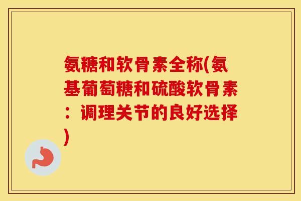 氨糖和软骨素全称(氨基葡萄糖和硫酸软骨素:调理关节的良好选择) 氨糖和软骨素全称(氨基葡萄糖和硫酸软骨素:调理关节的良好选择)