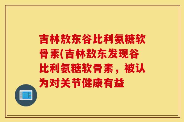 吉林敖东谷比利氨糖软骨素(吉林敖东发现谷比利氨糖软骨素，被认为对关节健康有益