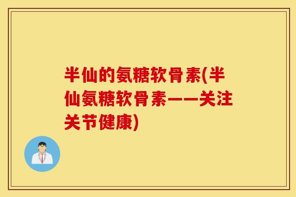 半仙的氨糖软骨素(半仙氨糖软骨素——关注关节健康)