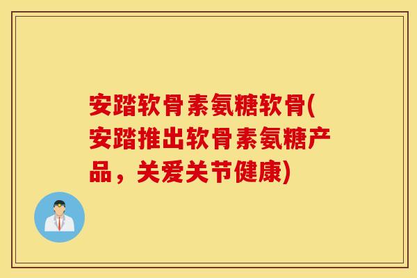 安踏软骨素氨糖软骨(安踏推出软骨素氨糖产品,关爱关节健康) 安踏软骨素氨糖软骨(安踏推出软骨素氨糖产品,关爱关节健康)