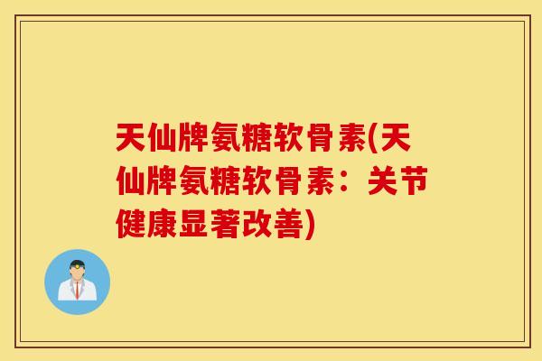 天仙牌氨糖软骨素(天仙牌氨糖软骨素:关节健康显著改善) 天仙牌氨糖软骨素(天仙牌氨糖软骨素:关节健康显著改善)