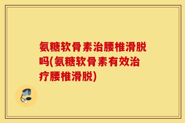 氨糖软骨素腰椎滑脱吗(氨糖软骨素有效腰椎滑脱) 氨糖软骨素腰椎滑脱吗(氨糖软骨素有效腰椎滑脱)