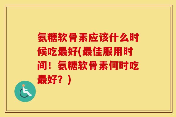 氨糖软骨素应该什么时候吃好(佳服用时间!氨糖软骨素何时吃好?) 氨糖软骨素应该什么时候吃好(佳服用时间!氨糖软骨素何时吃好?)