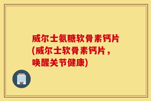 威尔士氨糖软骨素钙片(威尔士软骨素钙片,唤醒关节健康) 威尔士氨糖软骨素钙片(威尔士软骨素钙片,唤醒关节健康)
