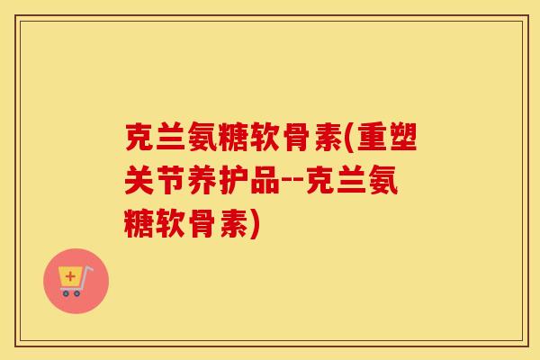 克兰氨糖软骨素(重塑关节养护品--克兰氨糖软骨素) 克兰氨糖软骨素(重塑关节养护品--克兰氨糖软骨素)