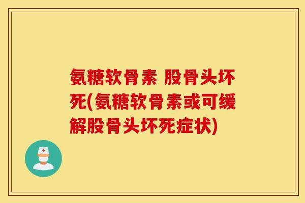氨糖软骨素 股骨头坏死(氨糖软骨素或可缓解股骨头坏死症状) 氨糖软骨素 股骨头坏死(氨糖软骨素或可缓解股骨头坏死症状)