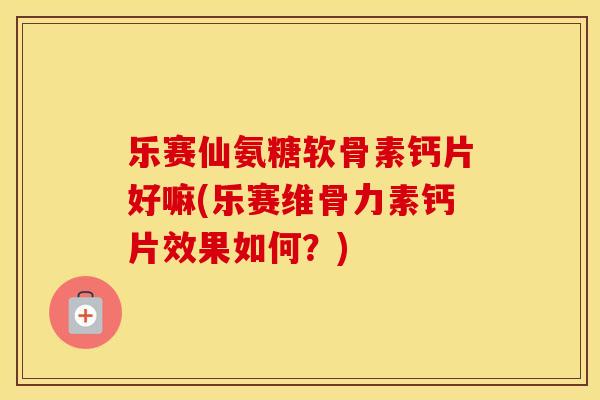 乐赛仙氨糖软骨素钙片好嘛(乐赛维骨力素钙片效果如何？)