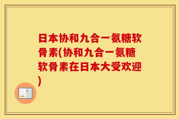 日本协和九合一氨糖软骨素(协和九合一氨糖软骨素在日本大受欢迎)