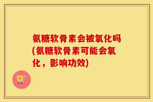 氨糖软骨素会被氧化吗(氨糖软骨素可能会氧化，影响功效)