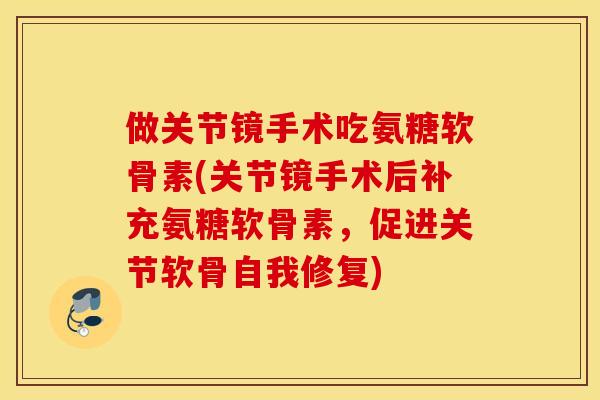做关节镜手术吃氨糖软骨素(关节镜手术后补充氨糖软骨素,促进关节软骨自我修复) 做关节镜手术吃氨糖软骨素(关节镜手术后补充氨糖软骨素,促进关节软骨自我修复)
