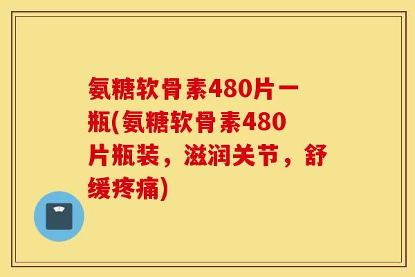 氨糖软骨素480片一瓶(氨糖软骨素480片瓶装,滋润关节,舒缓) 氨糖软骨素480片一瓶(氨糖软骨素480片瓶装,滋润关节,舒缓)