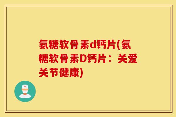 氨糖软骨素d钙片(氨糖软骨素D钙片:关爱关节健康) 氨糖软骨素d钙片(氨糖软骨素D钙片:关爱关节健康)