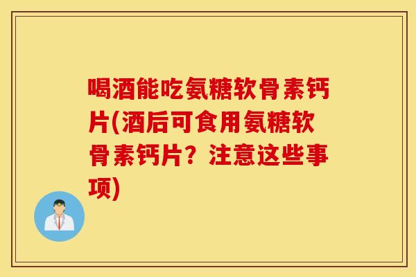 喝酒能吃氨糖软骨素钙片(酒后可食用氨糖软骨素钙片?注意这些事项) 喝酒能吃氨糖软骨素钙片(酒后可食用氨糖软骨素钙片?注意这些事项)