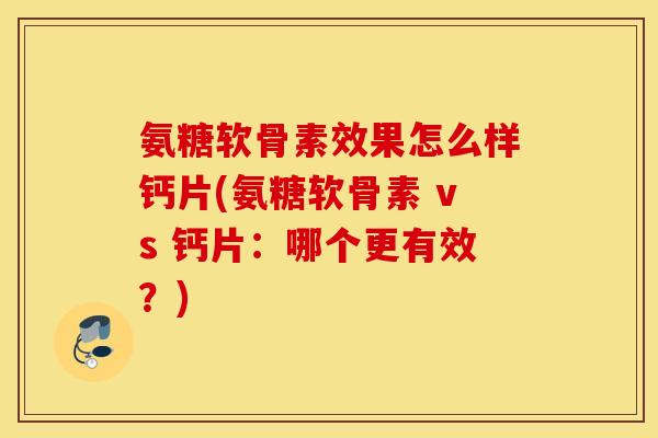 氨糖软骨素效果怎么样钙片(氨糖软骨素 vs 钙片：哪个更有效？)