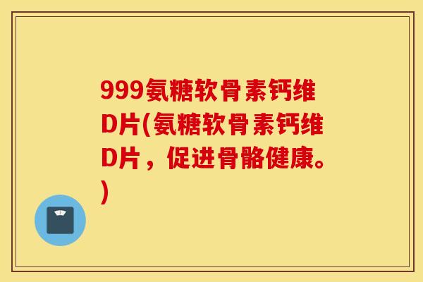 999氨糖软骨素钙维D片(氨糖软骨素钙维D片,促进骨骼健康。) 999氨糖软骨素钙维D片(氨糖软骨素钙维D片,促进骨骼健康。)