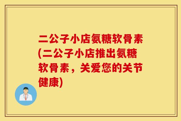 二公子小店氨糖软骨素(二公子小店推出氨糖软骨素，关爱您的关节健康)