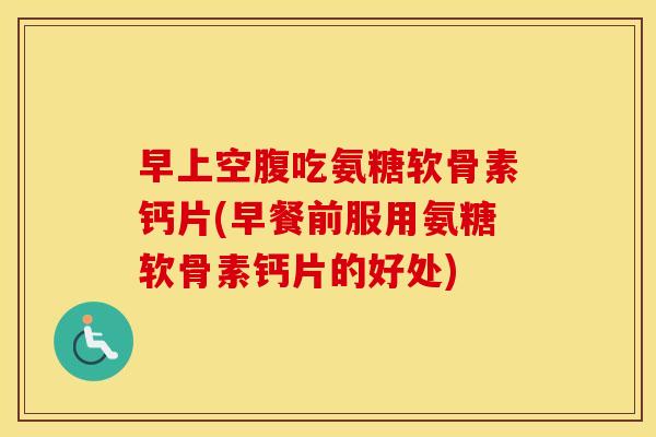 早上空腹吃氨糖软骨素钙片(早餐前服用氨糖软骨素钙片的好处) 早上空腹吃氨糖软骨素钙片(早餐前服用氨糖软骨素钙片的好处)