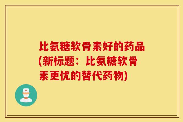 比氨糖软骨素好的药品(新标题：比氨糖软骨素更优的替代)