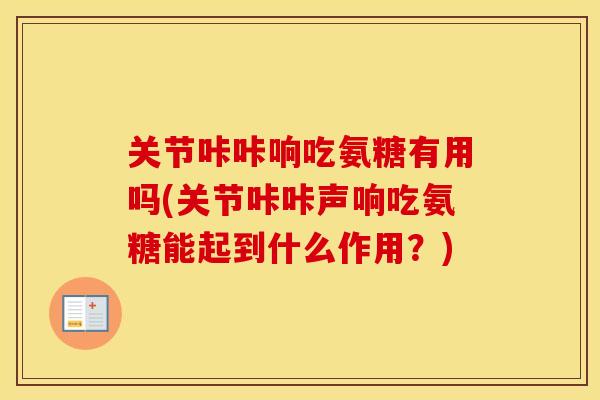 关节咔咔响吃氨糖有用吗(关节咔咔声响吃氨糖能起到什么作用?) 关节咔咔响吃氨糖有用吗(关节咔咔声响吃氨糖能起到什么作用?)