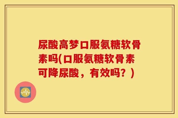 尿酸高梦口服氨糖软骨素吗(口服氨糖软骨素可降尿酸,有效吗?) 尿酸高梦口服氨糖软骨素吗(口服氨糖软骨素可降尿酸,有效吗?)
