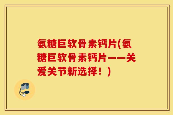 氨糖巨软骨素钙片(氨糖巨软骨素钙片——关爱关节新选择!) 氨糖巨软骨素钙片(氨糖巨软骨素钙片——关爱关节新选择!)