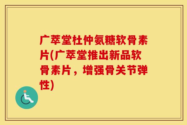 广萃堂杜仲氨糖软骨素片(广萃堂推出新品软骨素片,增强骨关节弹性) 广萃堂杜仲氨糖软骨素片(广萃堂推出新品软骨素片,增强骨关节弹性)