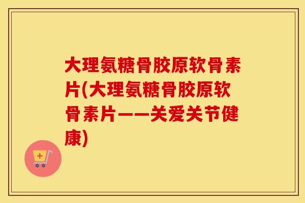 大理氨糖骨胶原软骨素片(大理氨糖骨胶原软骨素片——关爱关节健康) 大理氨糖骨胶原软骨素片(大理氨糖骨胶原软骨素片——关爱关节健康)
