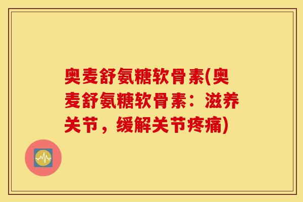 奥麦舒氨糖软骨素(奥麦舒氨糖软骨素:滋养关节,缓解关节) 奥麦舒氨糖软骨素(奥麦舒氨糖软骨素:滋养关节,缓解关节)