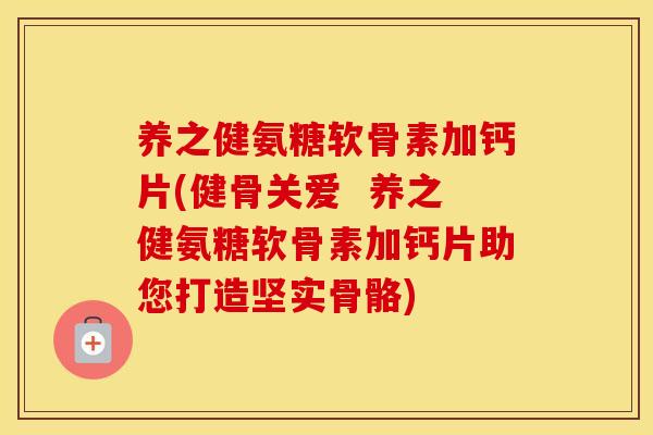养之健氨糖软骨素加钙片(健骨关爱  养之健氨糖软骨素加钙片助您打造坚实骨骼)