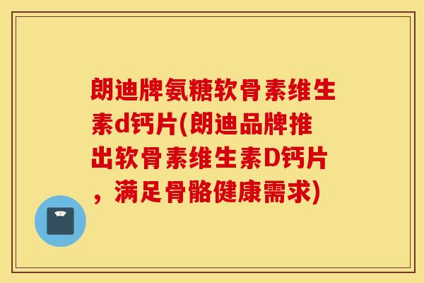 朗迪牌氨糖软骨素维生素d钙片(朗迪品牌推出软骨素维生素D钙片，满足骨骼健康需求)