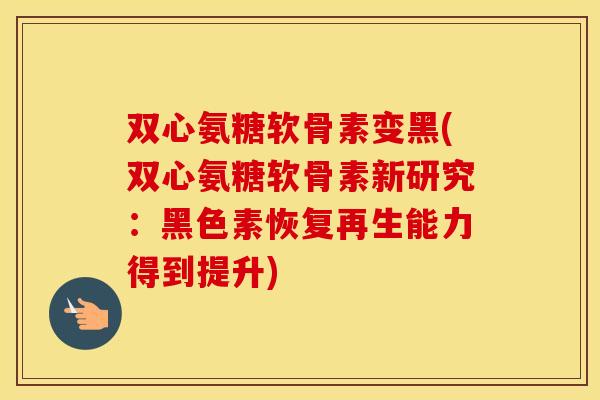 双心氨糖软骨素变黑(双心氨糖软骨素新研究:黑色素恢复再生能力得到提升) 双心氨糖软骨素变黑(双心氨糖软骨素新研究:黑色素恢复再生能力得到提升)